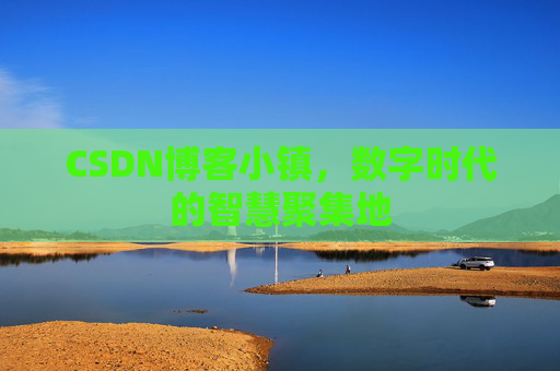 CSDN博客小镇，数字时代的智慧聚集地